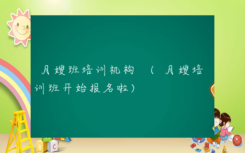 月嫂班培训机构 (月嫂培训班开始报名啦)